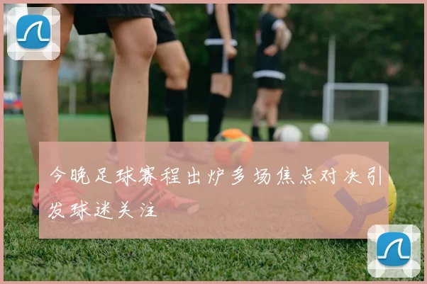 今晚足球赛程出炉多场焦点对决引发球迷关注