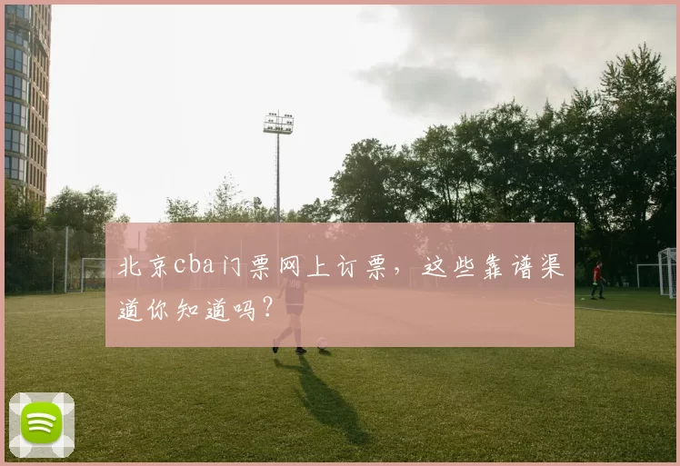 北京cba门票网上订票,这些靠谱渠道你知道吗?