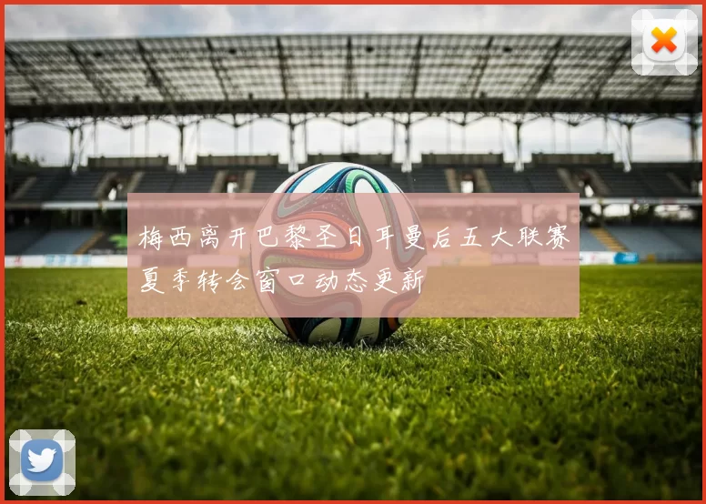 梅西离开巴黎圣日耳曼后五大联赛夏季转会窗口动态更新