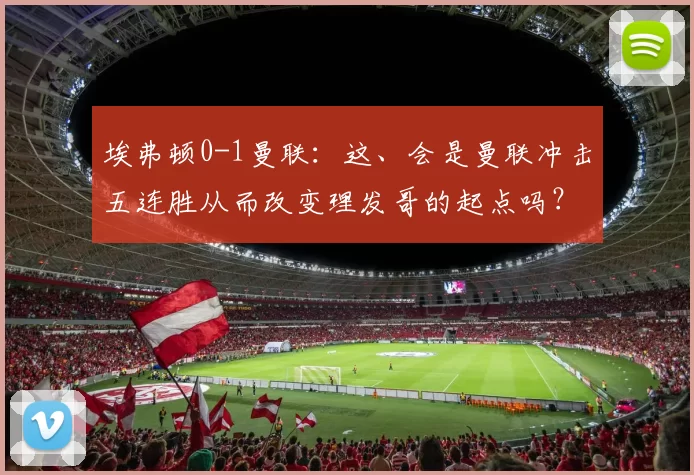 埃弗顿0-1曼联：这、会是曼联冲击五连胜从而改变理发哥的起点吗？