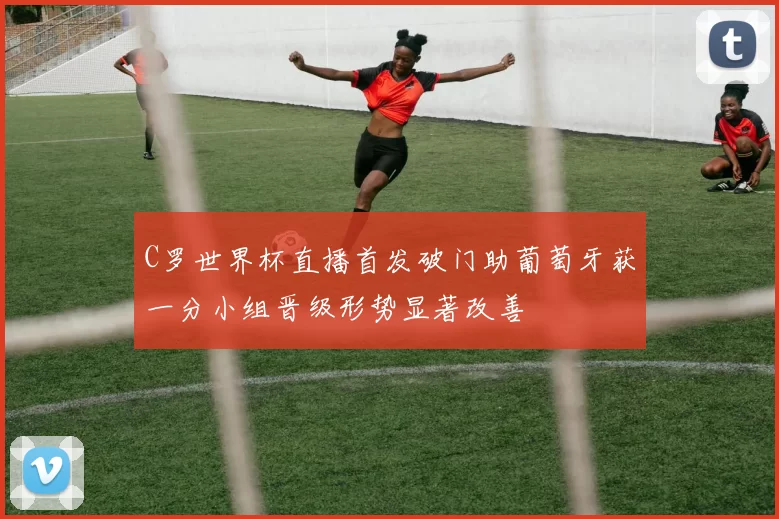 C罗世界杯直播首发破门助葡萄牙获一分小组晋级形势显著改善