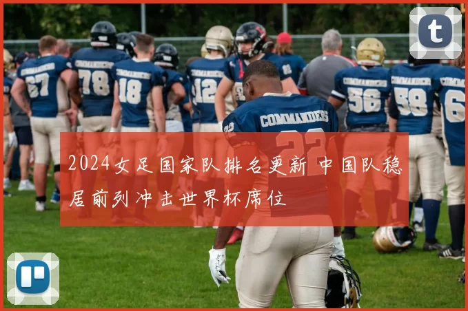 2024女足国家队排名更新 中国队稳居前列冲击世界杯席位