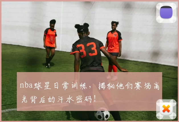nba球星日常训练，揭秘他们赛场高光背后的汗水密码！