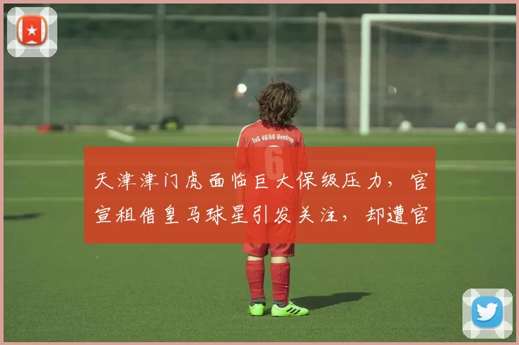 天津津门虎面临巨大保级压力，官宣租借皇马球星引发关注，却遭官方辟谣_中场_比赛_扣分