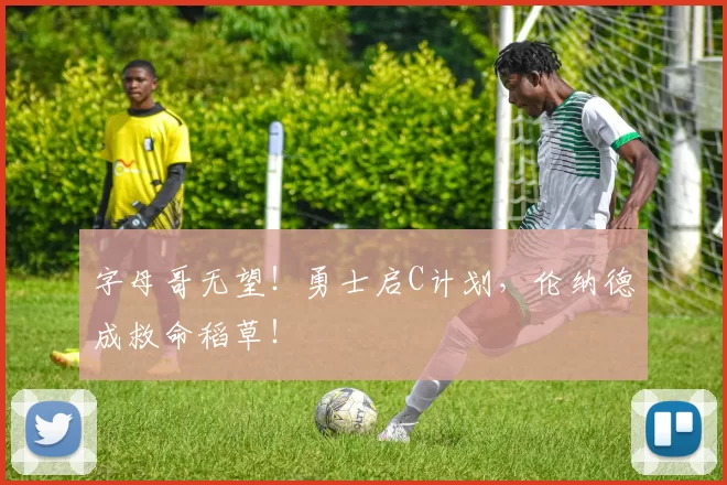 字母哥无望！勇士启C计划，伦纳德成救命稻草！