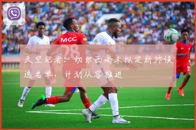 天空记者：切尔西尚未拟定新帅候选名单，计划从容推进