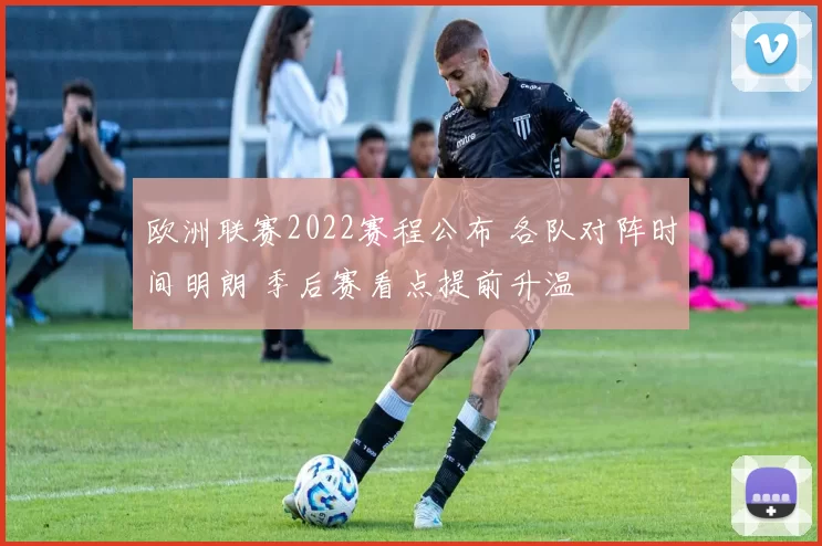 欧洲联赛2022赛程公布 各队对阵时间明朗 季后赛看点提前升温