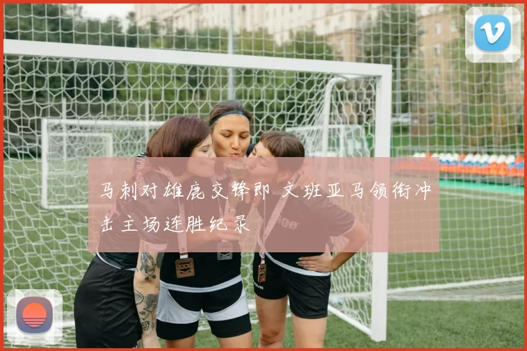 马刺对雄鹿交锋即 文班亚马领衔冲击主场连胜纪录