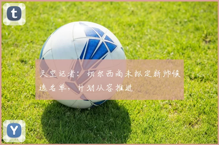 天空记者：切尔西尚未拟定新帅候选名单，计划从容推进