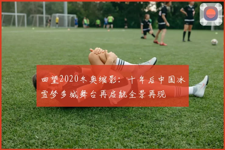回望2020冬奥缩影：十年后中国冰雪梦多城舞台再启航全景再现