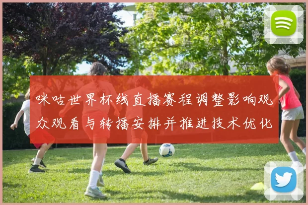 咪咕世界杯线直播赛程调整影响观众观看与转播安排并推进技术优化