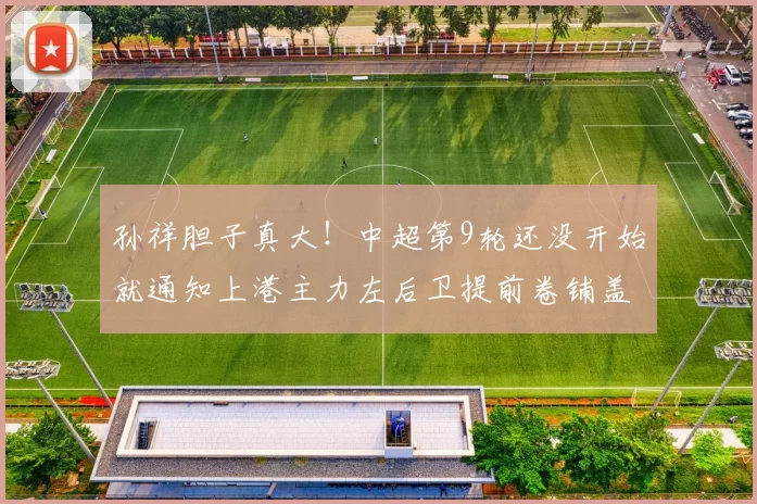 孙祥胆子真大！中超第9轮还没开始就通知上港主力左后卫提前卷铺盖离队，已被辟谣_比赛_国足_时刻