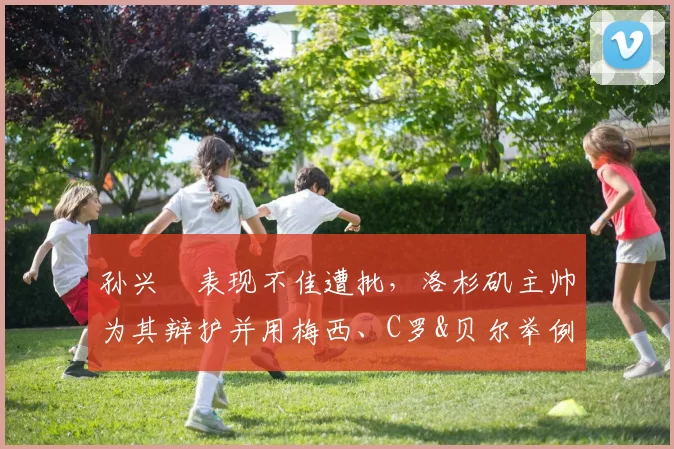 孙兴慜表现不佳遭批，洛杉矶主帅为其辩护并用梅西、C罗&贝尔举例