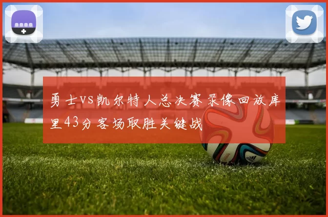 勇士vs凯尔特人总决赛录像回放库里43分客场取胜关键战