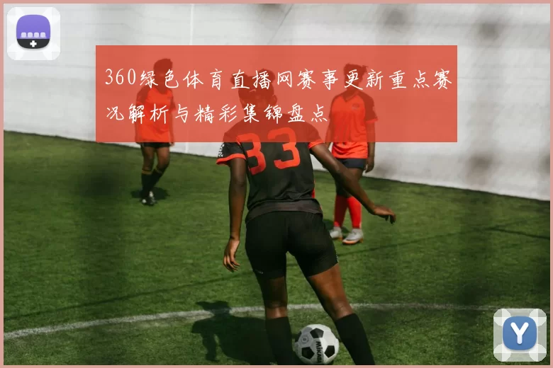 360绿色体育直播网赛事更新重点赛况解析与精彩集锦盘点
