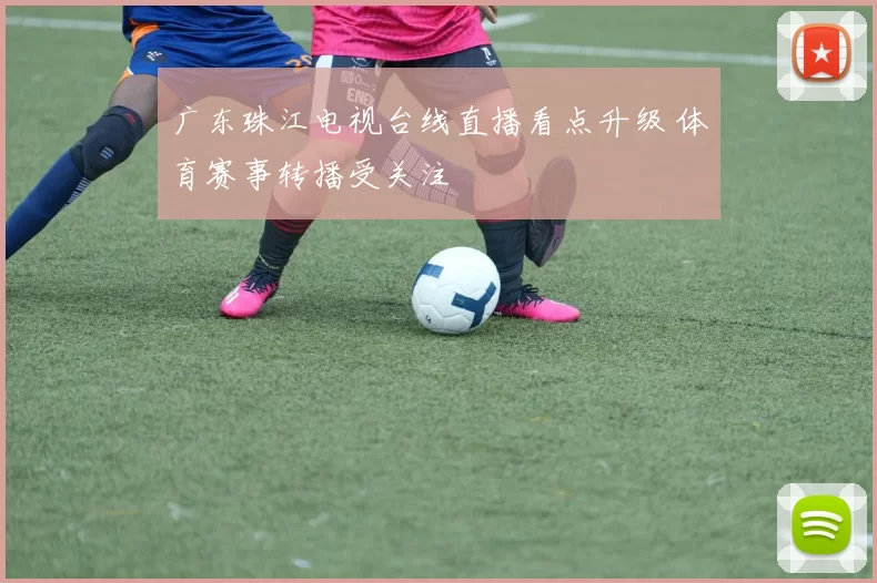 广东珠江电视台线直播看点升级 体育赛事转播受关注