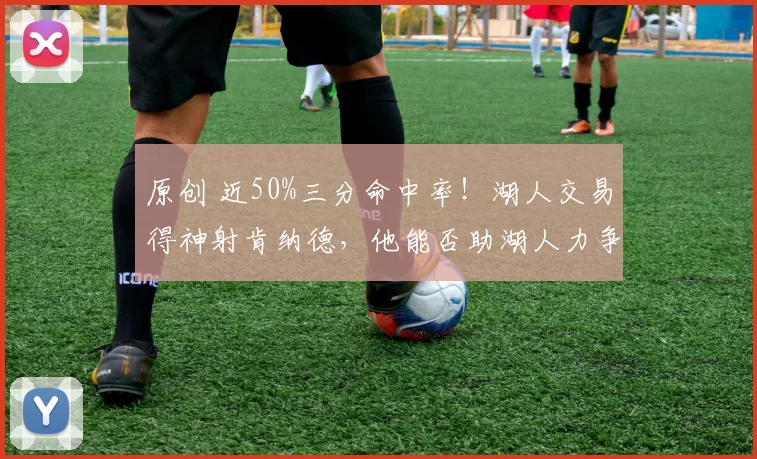 原创 近50%三分命中率！湖人交易得神射肯纳德，他能否助湖人力争冠军？