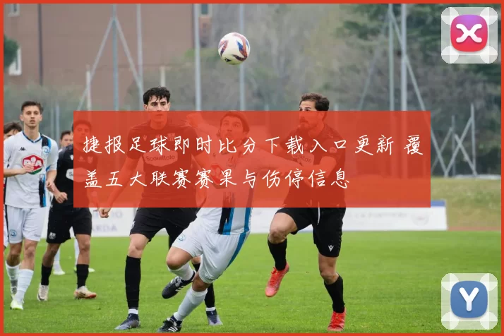 捷报足球即时比分下载入口更新 覆盖五大联赛赛果与伤停信息