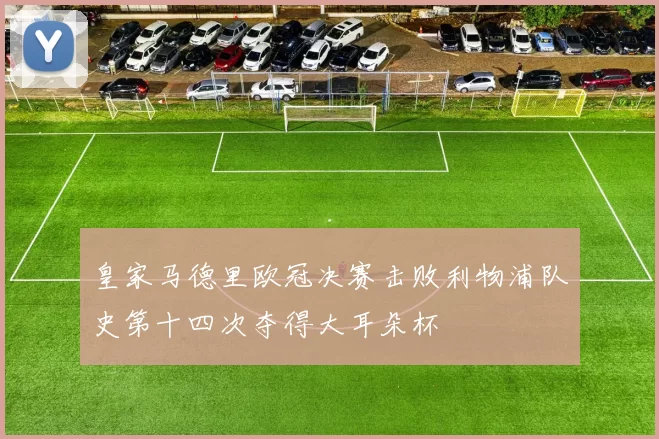 皇家马德里欧冠决赛击败利物浦队史第十四次夺得大耳朵杯
