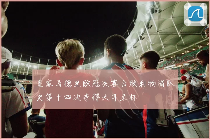 皇家马德里欧冠决赛击败利物浦队史第十四次夺得大耳朵杯