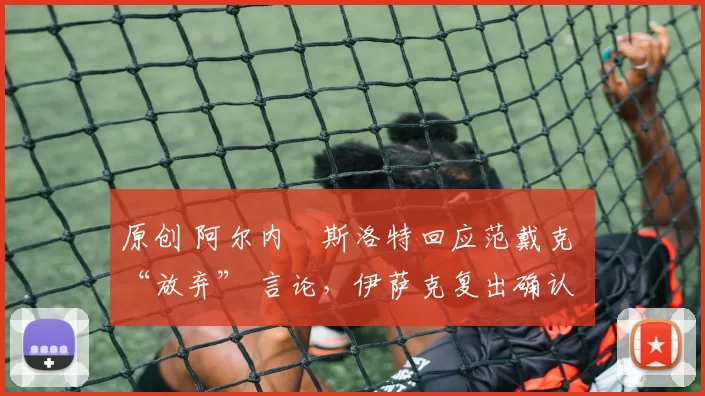 原创 阿尔内・斯洛特回应范戴克 “放弃” 言论，伊萨克复出确认