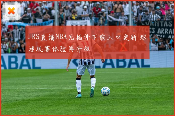 JRS直播NBA无插件下载入口更新 球迷观赛体验再升级