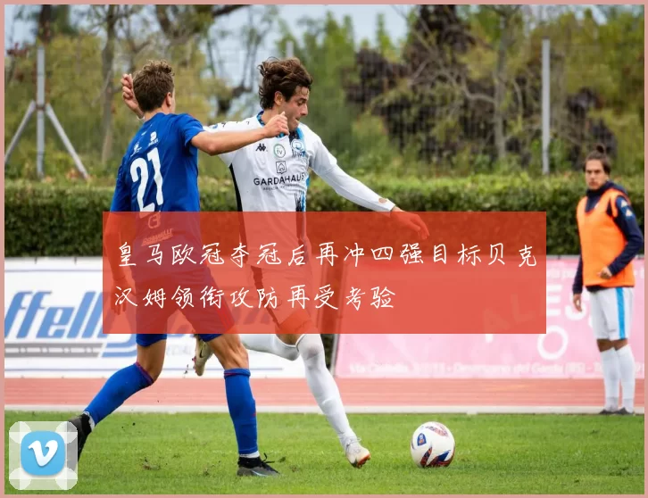 皇马欧冠夺冠后再冲四强目标贝克汉姆领衔攻防再受考验