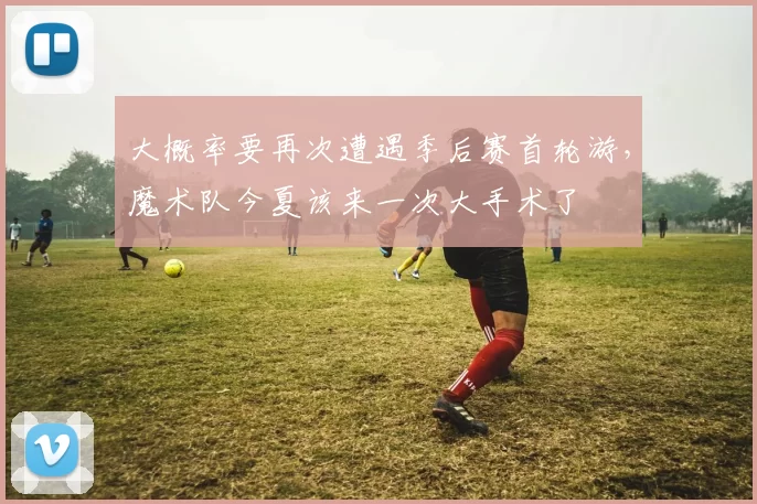 大概率要再次遭遇季后赛首轮游，魔术队今夏该来一次大手术了