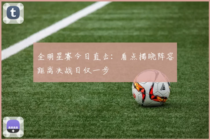 全明星赛今日直击：看点揭晓阵容距离决战日仅一步