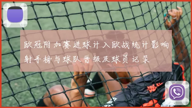欧冠附加赛进球计入欧战统计影响射手榜与球队晋级及球员记录