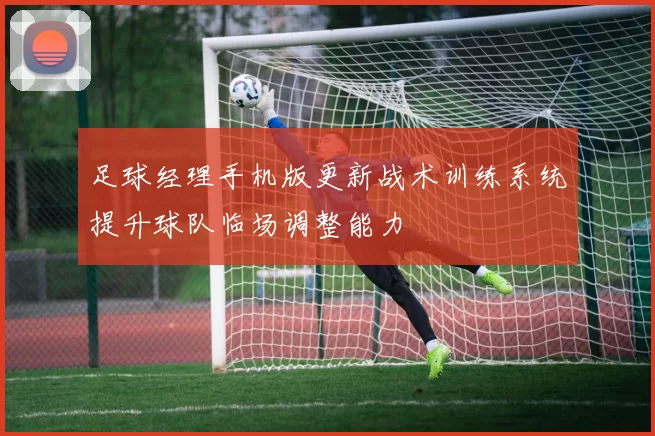 足球经理手机版更新战术训练系统提升球队临场调整能力