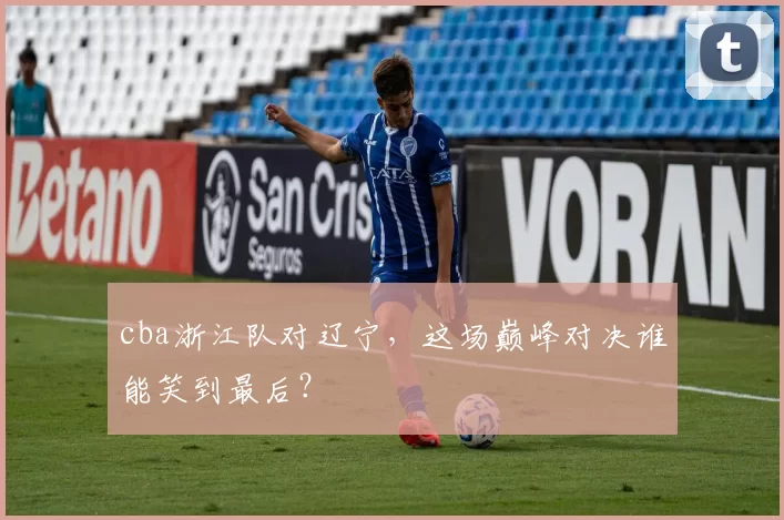 cba浙江队对辽宁,这场巅峰对决谁能笑到最后?