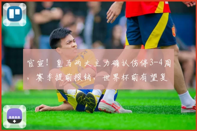 官宣！皇马两大主力确认伤停3-4周，赛季提前报销，世界杯前有望复出
