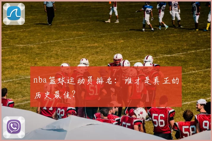 nba篮球运动员排名：谁才是真正的历史最佳？