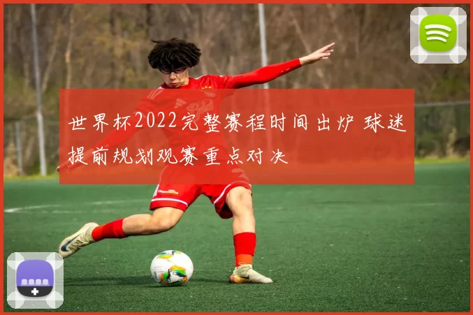 世界杯2022完整赛程时间出炉 球迷提前规划观赛重点对决