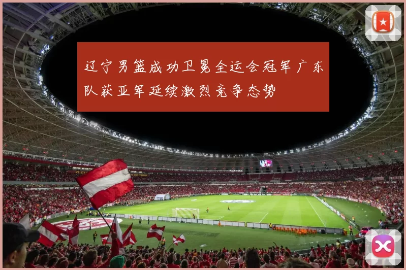 辽宁男篮成功卫冕全运会冠军广东队获亚军延续激烈竞争态势