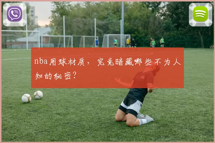 nba用球材质，究竟暗藏哪些不为人知的秘密？