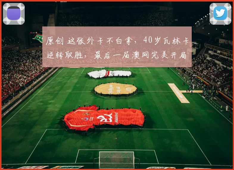 原创 这张外卡不白拿，40岁瓦林卡逆转取胜，最后一届澳网完美开局