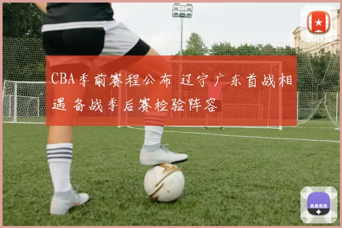 CBA季前赛程公布 辽宁广东首战相遇 备战季后赛检验阵容