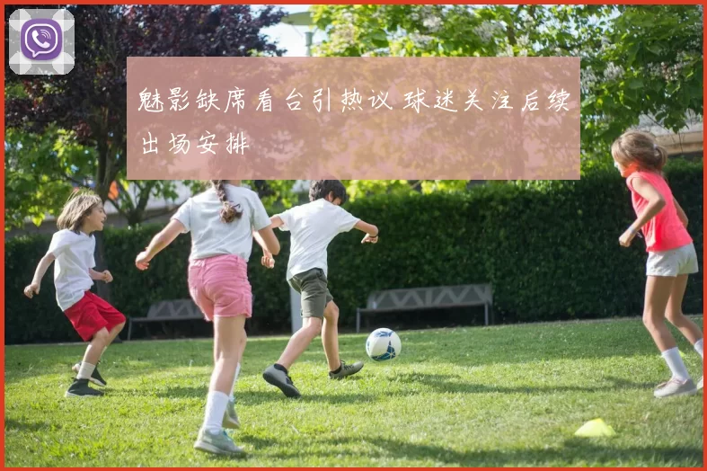 魅影缺席看台引热议 球迷关注后续出场安排