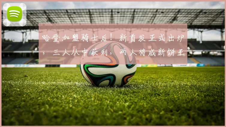 哈登加盟骑士后！新首发正式出炉，三人从中获利，两人将成新饼王