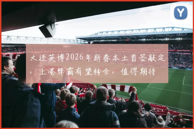 大连英博2026年新春本土首签敲定，上港锋霸有望转会，值得期待