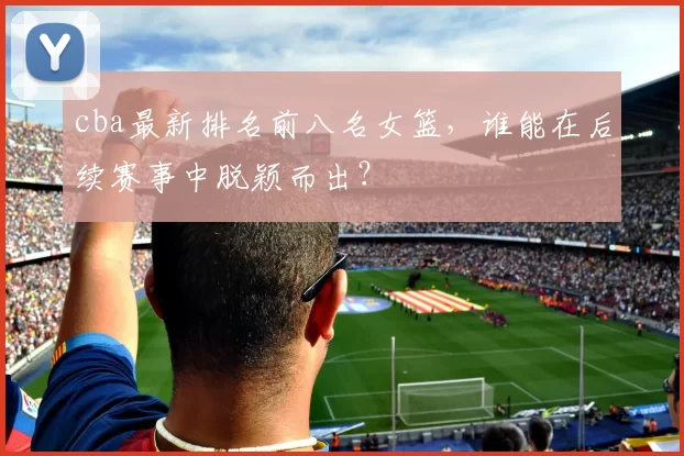 cba最新排名前八名女篮,谁能在后续赛事中脱颖而出?