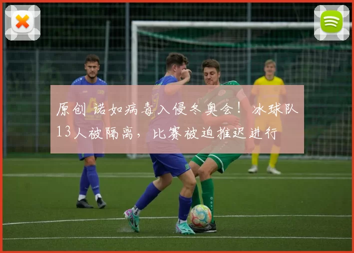 原创 诺如病毒入侵冬奥会！冰球队13人被隔离，比赛被迫推迟进行