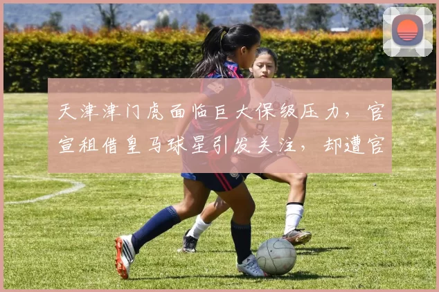 天津津门虎面临巨大保级压力，官宣租借皇马球星引发关注，却遭官方辟谣_中场_比赛_扣分