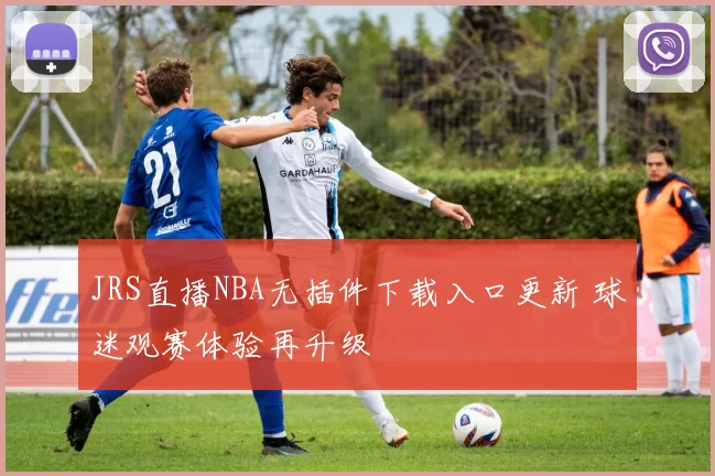 JRS直播NBA无插件下载入口更新 球迷观赛体验再升级