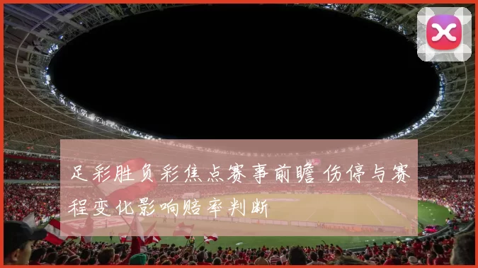 足彩胜负彩焦点赛事前瞻 伤停与赛程变化影响赔率判断