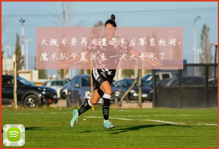 大概率要再次遭遇季后赛首轮游，魔术队今夏该来一次大手术了