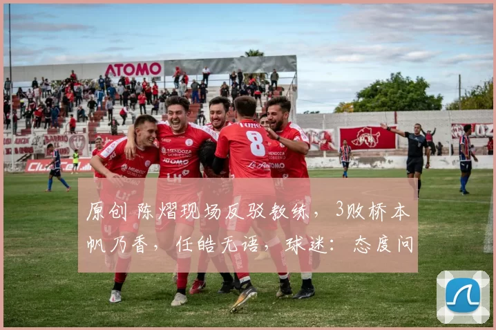 原创 陈熠现场反驳教练，3败桥本帆乃香，任皓无语，球迷：态度问题！