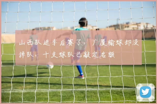 山西队进季后赛了，广厦输球却没掉队，十支球队已敲定名额